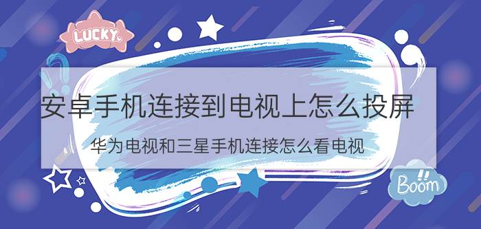 安卓手机连接到电视上怎么投屏 华为电视和三星手机连接怎么看电视？